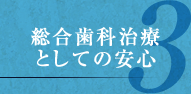 3.総合歯科治療としての安心 3.総合歯科治療としての安心