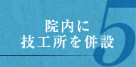 5.院内に技工所を併設 5.院内に技工所を併設