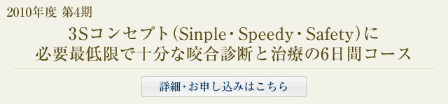 2010年度 第4期 3Sコンセプト(Sinple･Speedy･Safety)に必要最低限で十分な咬合診断と治療6日間コース 詳細･お申し込みはこちら