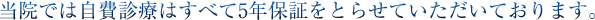 当院では自費診療はすべて5年保証をとらせていただいております。