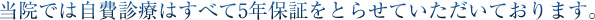 当院では自費診療はすべて5年保証をとらせていただいております。
