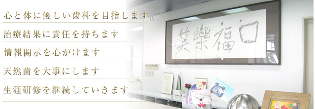 心と体に優しい歯科目指します 治療結果に責任を持ちます 情報開示を心がけます 天然歯を大事にします 生涯研修を継続していきます